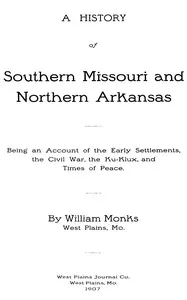 A History of Southern Missouri and Northern Arkansas: Being an Account of the Early Settlements, the Civil War, the Ku-Klux, and Times of Peace — William Monks cover