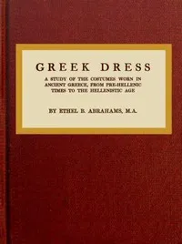 Greek dress : $b a study of the costumes worn in ancient Greece, from pre-Hellenic times to the Hellenistic age — Ethel Beatrice Abrahams cover