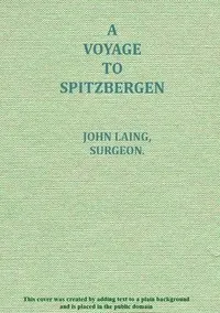 A voyage to Spitzbergen: containing an account of that country, of the zoology of the North; of the Shetland Islands; and of the whale fishery — John (Surgeon) Laing cover