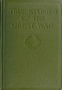 True Stories of the Great War, Volume 6 (of 6): Tales of Adventure--Heroic Deeds--Exploits Told by the Soldiers, Officers, Nurses, Diplomats, Eye Witnesses — Anonymous cover