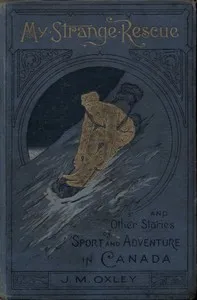 My Strange Rescue, and Other Stories of Sport and Adventure in Canada — J. Macdonald (James Macdonald) Oxley cover