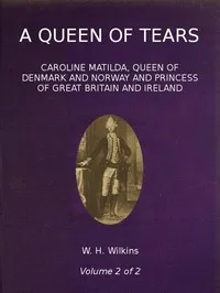 A Queen of Tears, vol. 2 of 2: Caroline Matilda, Queen of Denmark and Norway and Princess of Great Britain and Ireland — W. H. (William Henry) Wilkins cover