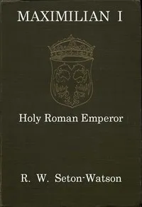 Maximilian I, Holy Roman Emperor: (Stanhope Historical Essay 1901) — R. W. (Robert William) Seton-Watson cover