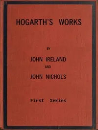 Hogarth's Works, with life and anecdotal descriptions of his pictures. Volume 1 (of 3) — John Ireland cover