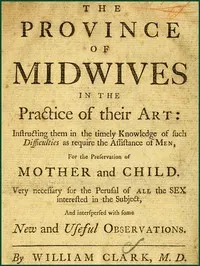 The Province of Midwives in the Practice of their Art: Instructing them in the timely knowledge of such difficulties as require the assistance of Men, for the preservation of Mother and Child; very necessary for the perusal of all the sex interested — William Clark cover