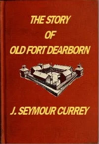 The Story of Old Fort Dearborn — J. Seymour (Josiah Seymour) Currey cover