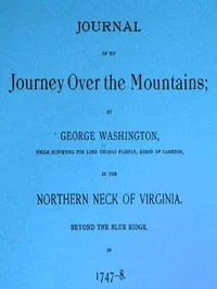 Journal of my journey over the mountains: while surveying for Lord Thomas Fairfax, baron of Cameron, in the northern neck of Virginia, beyond the Blue Ridge, in 1747-8. — George Washington cover