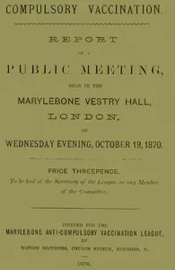 Compulsory Vaccination: Report of a Public Meeting, held in the Marylebone Vestry Hall, London, on Wednesday evening, October 19, 1870. — Marylebone Anti-Compulsory Vaccination League cover