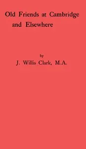 Old Friends at Cambridge and Elsewhere — John Willis Clark cover