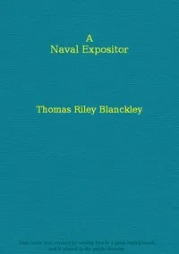 A naval expositor : $b shewing and explaining the words and terms of art belonging to the parts, qualities, and proportions of building, rigging, furnishing, & fitting a ship for sea — Thomas Riley Blanckley cover