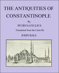 The Antiquities of Constantinople: With a Description of Its Situation, the Conveniencies of Its Port, Its Publick Buildings, the Statuary, Sculpture, Architecture, and Other Curiosities of That City — Pierre Gilles cover