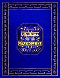 The corset and the crinoline: A book of modes and costumes from remote periods to the present time — William Barry Lord cover