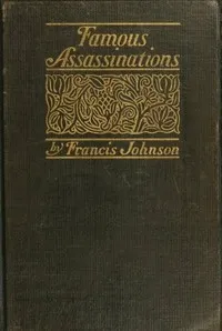 Famous Assassinations of History from Philip of Macedon, 336 B. C., to Alexander of Servia, A. D. 1903 — Francis Johnson cover