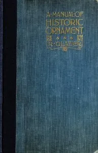 A Manual of Historic Ornament: Treating upon the evolution, tradition, and development of architecture and other applied arts. Prepared for the use of students and craftsmen — Richard Glazier cover