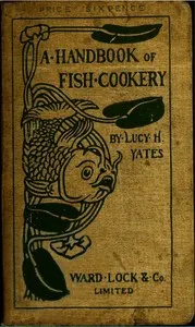 A Handbook of Fish Cookery: How to buy, dress, cook, and eat fish — Lucy H. (Lucy Helen) Yates cover