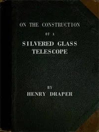 On the Construction of a Silvered Glass Telescope: Fifteen and a half inches in aperture, and its use in celestial photography — Henry Draper cover