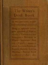 The Writer's Desk Book: Being a Reference Volume upon Questions of Punctuation, Capitalization, Spelling, Division of Words, Indention, Spacing, Italics, Abbreviations, Accents, Numerals, Faulty Diction, Letter Writing, Postal Regulations, Etc. — William Dana Orcutt cover
