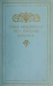 Three Heroines of New England Romance: Their true stories herein set forth by Mrs Harriet Spoffard, Miss Louise Imogen Guiney, and Miss Alice Brown — Alice Brown cover