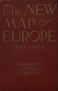 The New Map of Europe (1911-1914): The Story of the Recent European Diplomatic Crises and Wars and of Europe's Present Catastrophe — Herbert Adams Gibbons cover