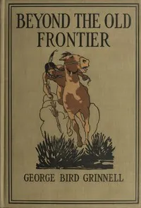 Beyond the Old Frontier: Adventures of Indian-Fighters, Hunters, and Fur-Traders — George Bird Grinnell cover