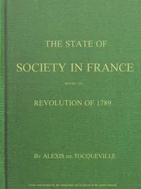 The State of Society in France Before the Revolution of 1789: And the Causes Which Led to That Event — Alexis de Tocqueville cover