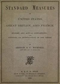 Standard Measures of United States, Great Britain and France: History and actual comparisons. With appendix on introduction of the mètre — Arthur S. C. Wurtele cover