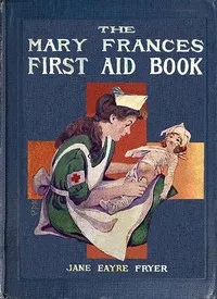 The Mary Frances first aid book : $b with ready reference list of ordinary accidents and illnesses, and approved home remedies — Jane Eayre Fryer cover