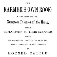 The Farmer's Own Book: A treatise on the numerous diseases of the horse: with an explanation of their symptoms, and the course of treatment to be pursued; also a treatise on the diseases of horned cattle — J. D. Koogle cover