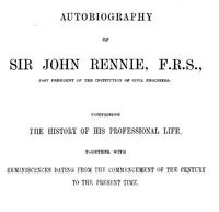 Autobiography of Sir John Rennie, F.R.S., Past President of the Institute of Civil Engineers: Comprising the history of his professional life, together with reminiscences dating from the commencement of the century to the present time. — John, Sir Rennie cover