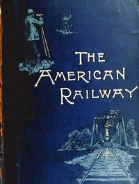 The American Railway: Its Construction, Development, Management, and Appliances cover