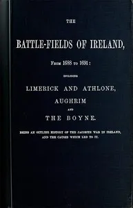 The battle-fields of Ireland, from 1688 to 1691 : $b including Limerick and Athlone, Aughrim and the Boyne. Being an outline history of the Jacobite war in Ireland, and the causes which led to it — John, active 1867 Boyle cover