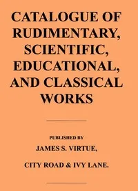 Catalogue of Rudimentary, Scientific, Educational, and Classical Works — James S. Virtue (Firm) cover