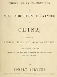 Three Years' Wanderings in the Northern Provinces of China: Including a visit to the tea, silk, and cotton countries; with an account of the agriculture and horticulture of the Chinese, new plants, etc. — Robert Fortune cover