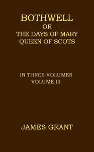 Bothwell; or, The Days of Mary Queen of Scots, Volume 3 (of 3) — James Grant cover