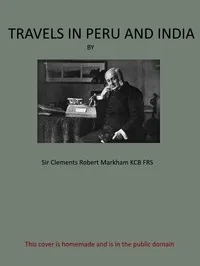 Travels in Peru and India: While Superintending the Collection of Chinchona Plants and Seeds in South America, and Their Introduction into India. — Clements R. (Clements Robert), Sir Markham cover