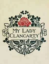 My Lady Clancarty: being the true story of the Earl of Clancarty and Lady Elizabeth Spencer — Mary Imlay Taylor cover