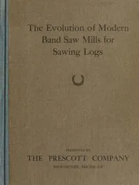 The Evolution of Modern Band Saw Mills for Sawing Logs — D. Clint Prescott cover