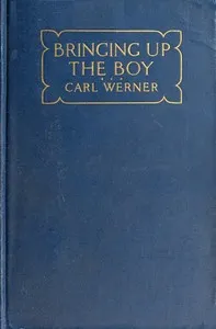 Bringing up the Boy: A Message to Fathers and Mothers from a Boy of Yesterday Concerning the Men of To-morrow — Carl Avery Werner cover