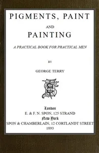 Pigments, Paint and Painting: A practical book for practical men cover