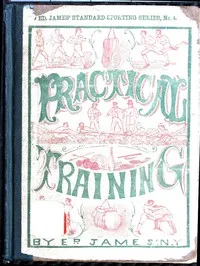 Practical Training for Running, Walking, Rowing, Wrestling, Boxing, Jumping, and All Kinds of Athletic Feats: Together with tables of proportional measurement for height and weight of men in and out of condition; etc. etc. — Ed. James cover