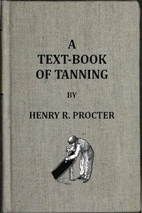 A Text-book of Tanning: A treatise on the conversion of skins into leather, both practical and theoretical. — H. R. (Henry Richardson) Procter cover