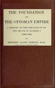 The Foundation of the Ottoman Empire; a history of the Osmanlis up to the death of Bayezid I (1300-1403) — Herbert Adams Gibbons cover