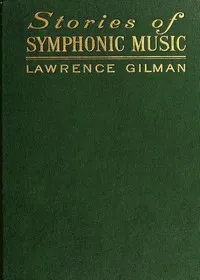 Stories of Symphonic Music: A Guide to the Meaning of Important Symphonies, Overtures, and Tone-poems from Beethoven to the Present Day — Lawrence Gilman cover