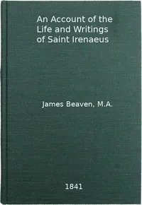 An Account of the Life and Writings of S. Irenæus, Bishop of Lyons and Martyr: Intended to Illustrate the Doctrine, Discipline, Practices, and History of the Church, and the Tenets and Practices of the Gnostic Heretics During the Second Century — James Beaven cover