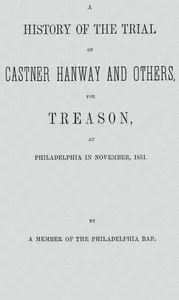 A History of the Trial of Castner Hanway and Others, for Treason, at Philadelphia in November, 1851: With an Introduction upon the History of the Slave Question — Member of the Philadelphia bar cover