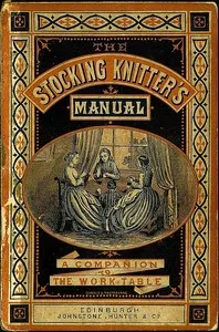 The Stocking-Knitter's Manual: A Handy Book for the Work-Table cover