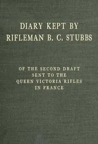 Diary Kept by Rifleman B. C. Stubbs of the Second Draft Sent to the Queen Victoria Rifles in France — Bernard C. Stubbs cover