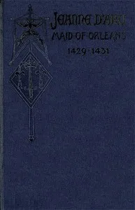 Jeanne d'Arc, Maid of Orleans, Deliverer of France: Being the Story of Her Life, Her Achievements, and Her Death, as Attested on Oath and Set Forth in the Original Documents — Anonymous cover