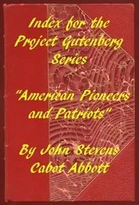 Index for the Project Gutenberg Series "American Pioneers and Patriots" — John S. C. (John Stevens Cabot) Abbott cover