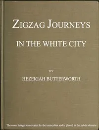 Zigzag Journeys in the White City. With Visits to the Neighboring Metropolis — Hezekiah Butterworth cover